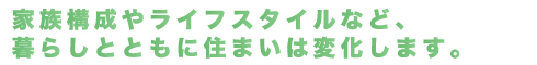 家族構成やライフスタイルなど、暮らしとともに住まいは変化します。